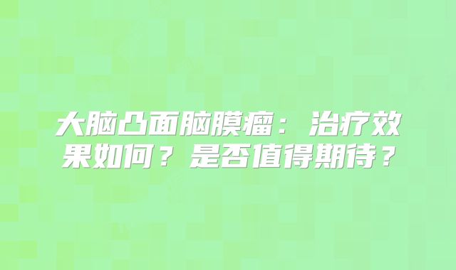 大脑凸面脑膜瘤：治疗效果如何？是否值得期待？
