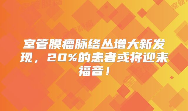 室管膜瘤脉络丛增大新发现，20%的患者或将迎来福音！