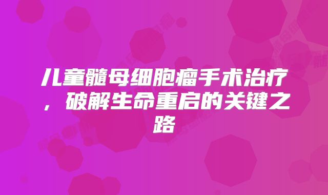 儿童髓母细胞瘤手术治疗，破解生命重启的关键之路