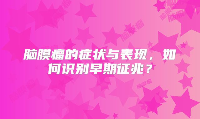 脑膜瘤的症状与表现，如何识别早期征兆？