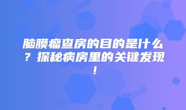 脑膜瘤查房的目的是什么？探秘病房里的关键发现！