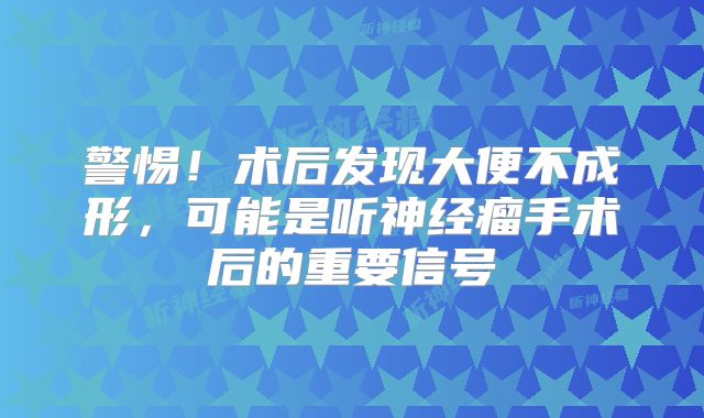 警惕！术后发现大便不成形，可能是听神经瘤手术后的重要信号