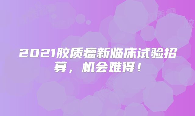 2021胶质瘤新临床试验招募，机会难得！
