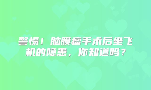 警惕！脑膜瘤手术后坐飞机的隐患，你知道吗？