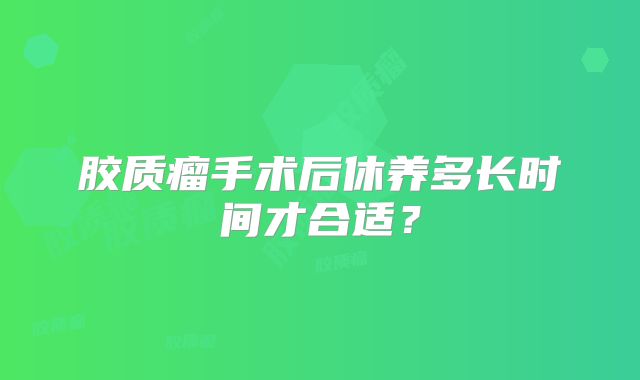 胶质瘤手术后休养多长时间才合适？