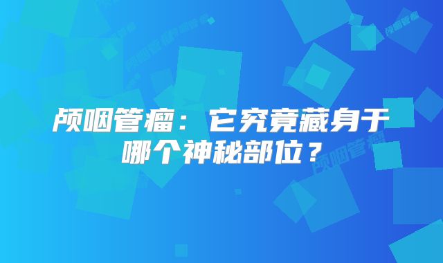 颅咽管瘤：它究竟藏身于哪个神秘部位？