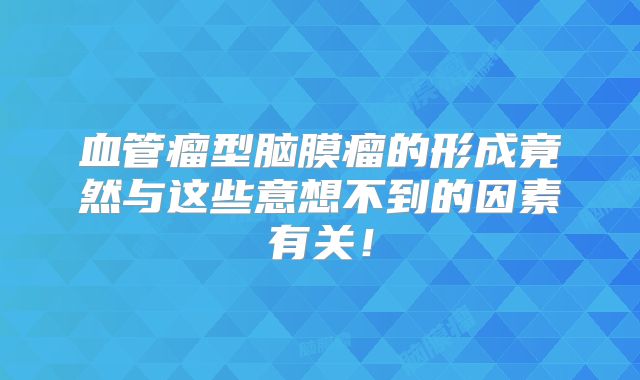 血管瘤型脑膜瘤的形成竟然与这些意想不到的因素有关！