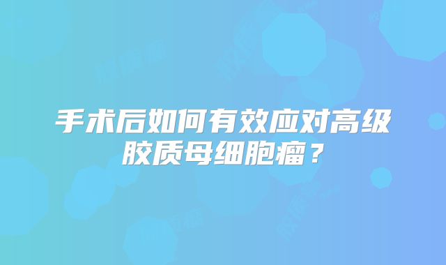 手术后如何有效应对高级胶质母细胞瘤？