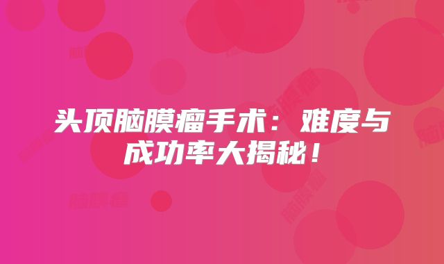 头顶脑膜瘤手术：难度与成功率大揭秘！