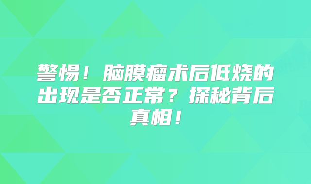 警惕！脑膜瘤术后低烧的出现是否正常？探秘背后真相！