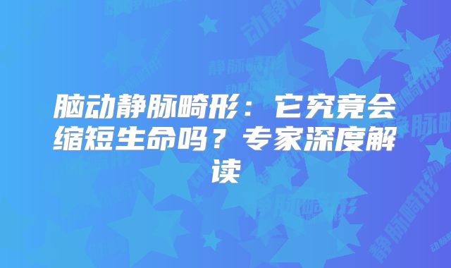 脑动静脉畸形：它究竟会缩短生命吗？专家深度解读
