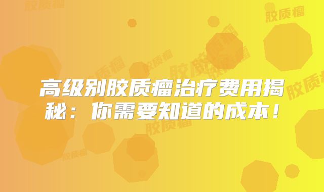 高级别胶质瘤治疗费用揭秘：你需要知道的成本！