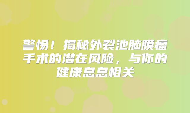 警惕！揭秘外裂池脑膜瘤手术的潜在风险，与你的健康息息相关