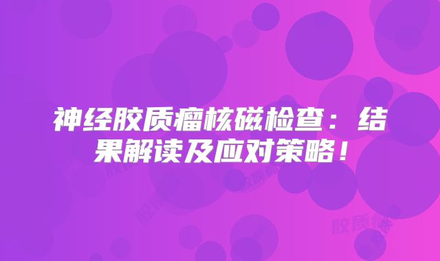 神经胶质瘤核磁检查：结果解读及应对策略！