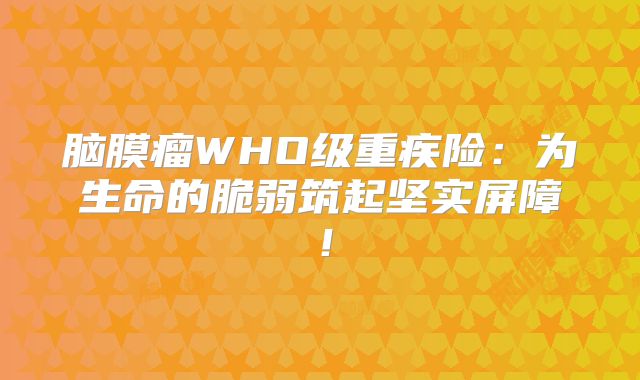 脑膜瘤WHO级重疾险：为生命的脆弱筑起坚实屏障！