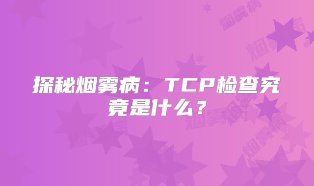 探秘烟雾病：TCP检查究竟是什么？