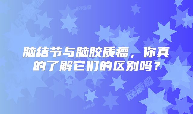 脑结节与脑胶质瘤，你真的了解它们的区别吗？
