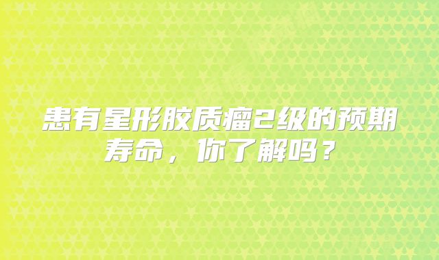 患有星形胶质瘤2级的预期寿命，你了解吗？