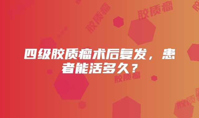 四级胶质瘤术后复发，患者能活多久？