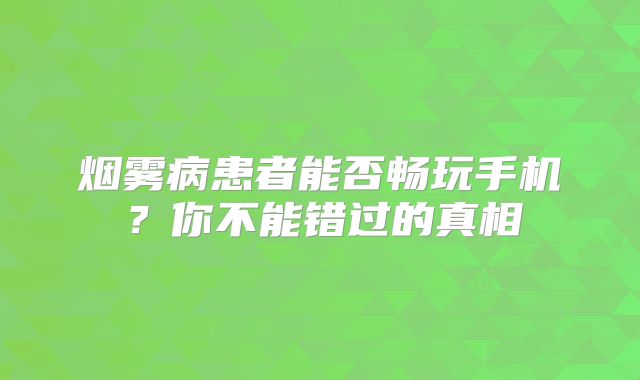 烟雾病患者能否畅玩手机？你不能错过的真相