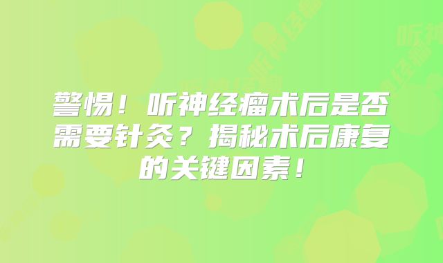 警惕！听神经瘤术后是否需要针灸？揭秘术后康复的关键因素！