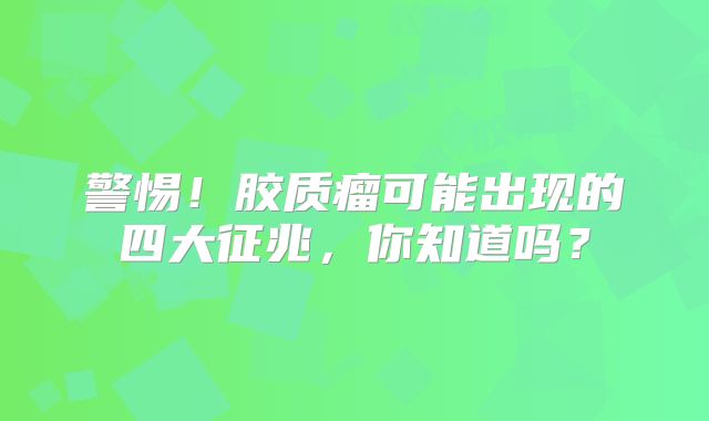 警惕！胶质瘤可能出现的四大征兆，你知道吗？