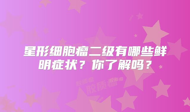 星形细胞瘤二级有哪些鲜明症状？你了解吗？