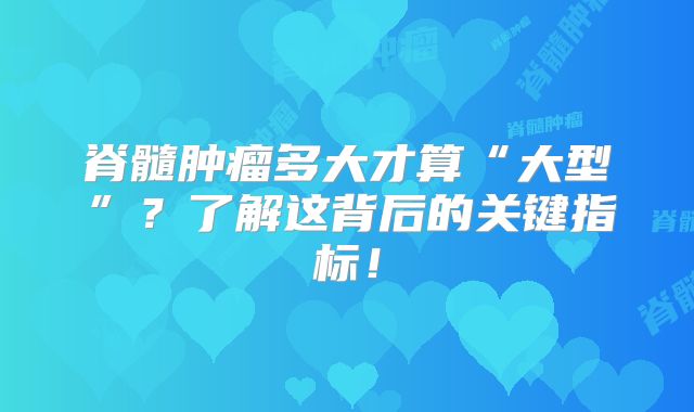脊髓肿瘤多大才算“大型”？了解这背后的关键指标！