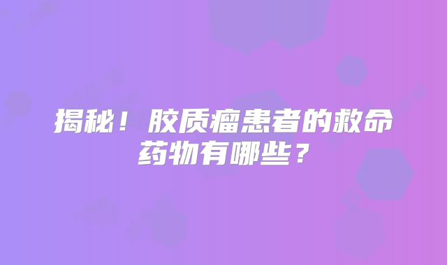 揭秘！胶质瘤患者的救命药物有哪些？