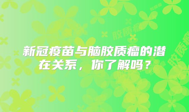 新冠疫苗与脑胶质瘤的潜在关系，你了解吗？