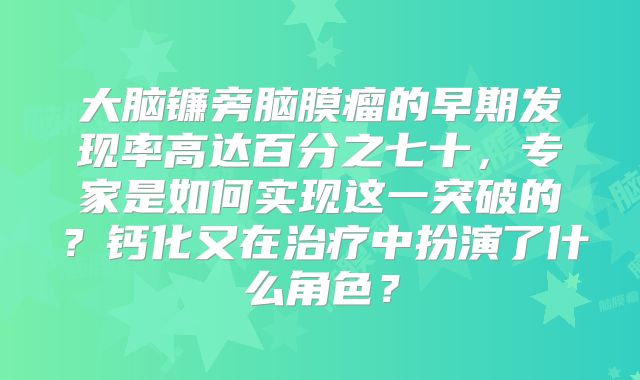 大脑镰旁脑膜瘤的早期发现率高达百分之七十，专家是如何实现这一突破的？钙化又在治疗中扮演了什么角色？