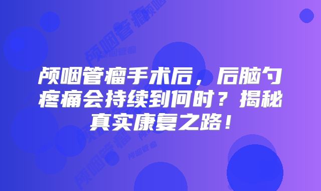 颅咽管瘤手术后，后脑勺疼痛会持续到何时？揭秘真实康复之路！