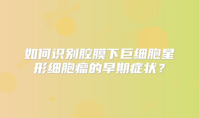 如何识别腔膜下巨细胞星形细胞瘤的早期症状？