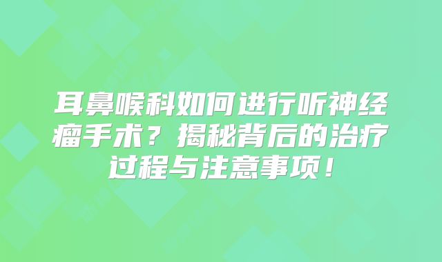 耳鼻喉科如何进行听神经瘤手术？揭秘背后的治疗过程与注意事项！