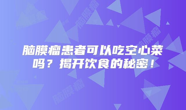 脑膜瘤患者可以吃空心菜吗？揭开饮食的秘密！