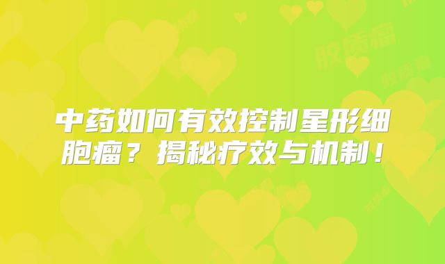 中药如何有效控制星形细胞瘤？揭秘疗效与机制！