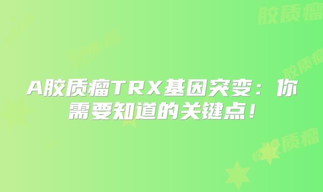 A胶质瘤TRX基因突变：你需要知道的关键点！