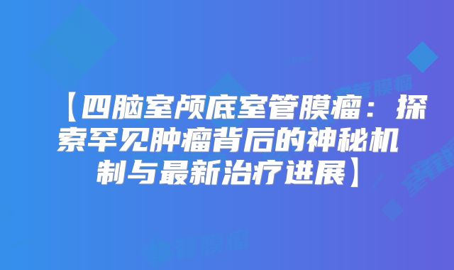【四脑室颅底室管膜瘤：探索罕见肿瘤背后的神秘机制与最新治疗进展】