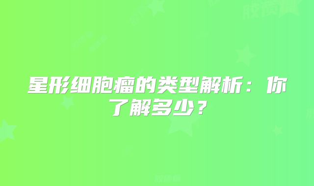 星形细胞瘤的类型解析：你了解多少？