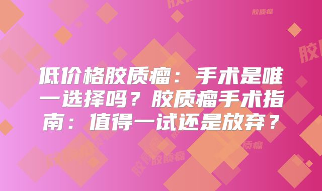 低价格胶质瘤：手术是唯一选择吗？胶质瘤手术指南：值得一试还是放弃？