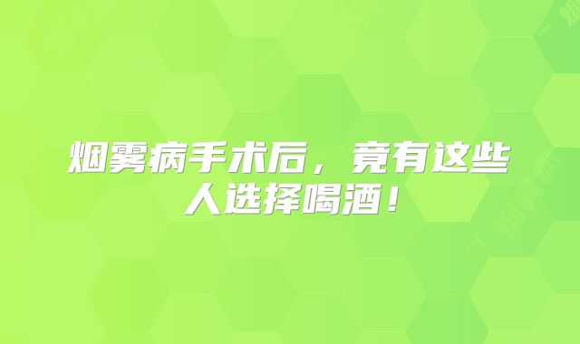 烟雾病手术后，竟有这些人选择喝酒！