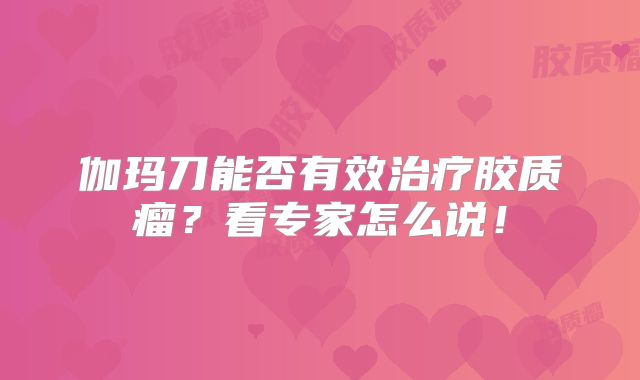 伽玛刀能否有效治疗胶质瘤？看专家怎么说！
