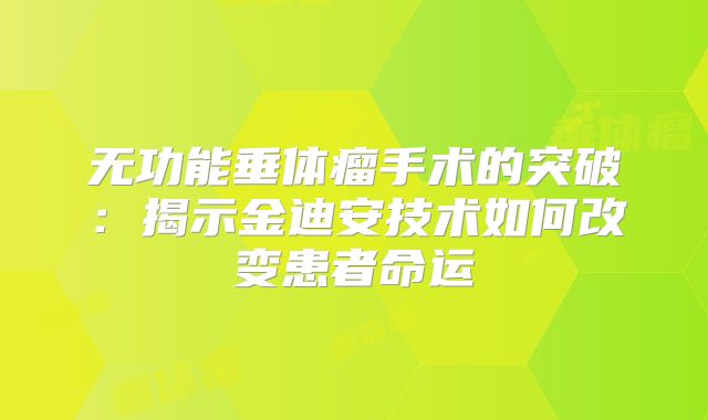 无功能垂体瘤手术的突破：揭示金迪安技术如何改变患者命运