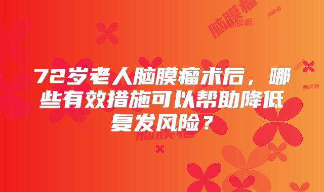 72岁老人脑膜瘤术后，哪些有效措施可以帮助降低复发风险？