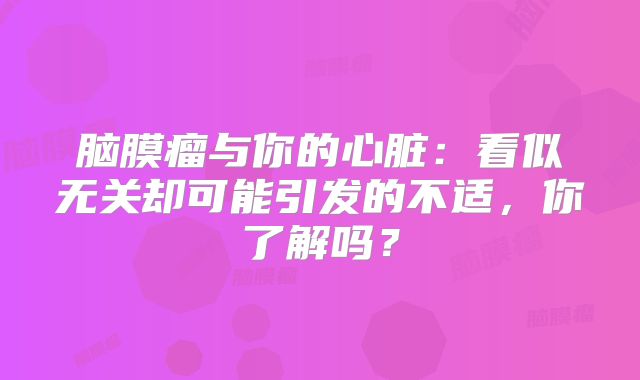 脑膜瘤与你的心脏：看似无关却可能引发的不适，你了解吗？