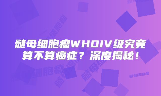 髓母细胞瘤WHOIV级究竟算不算癌症？深度揭秘！