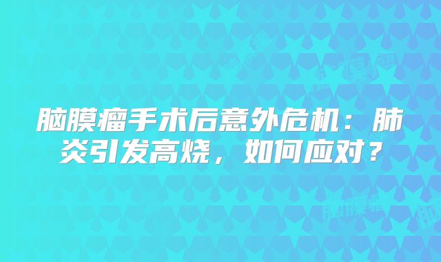 脑膜瘤手术后意外危机：肺炎引发高烧，如何应对？