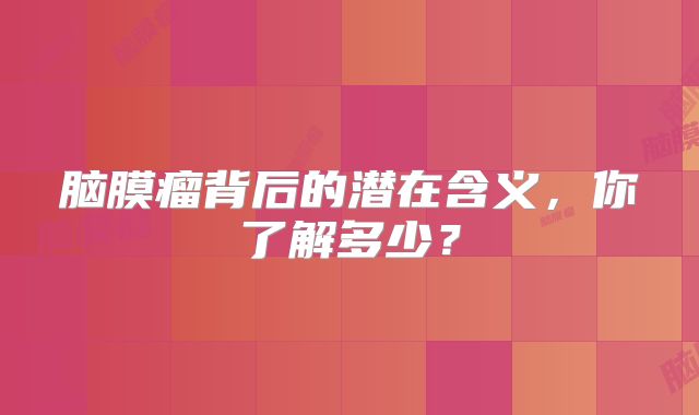 脑膜瘤背后的潜在含义，你了解多少？