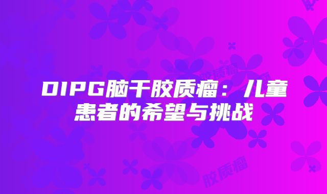 DIPG脑干胶质瘤：儿童患者的希望与挑战