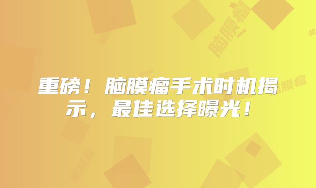 重磅！脑膜瘤手术时机揭示，最佳选择曝光！